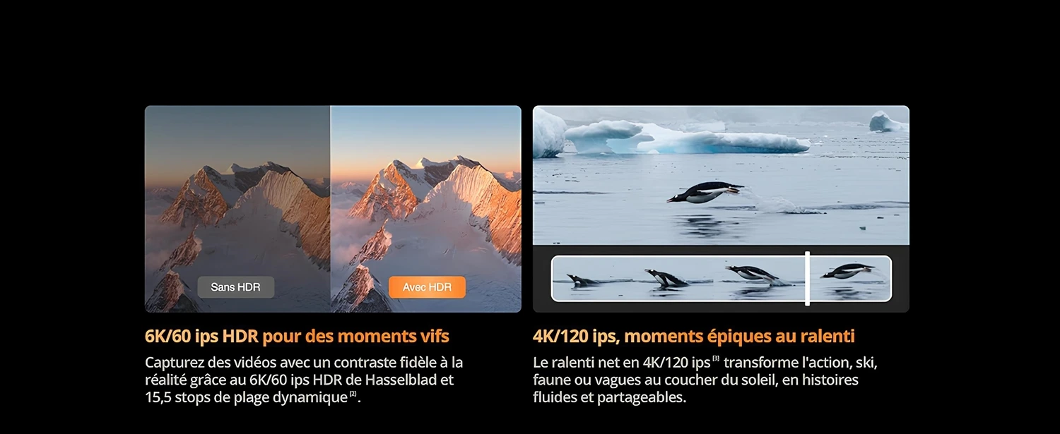Canlı anlar için 6K/60 fps HDR Hasselblad'ın 6K/60 fps HDR ve 15,5 durak dinamik aralığı sayesinde gerçekçi kontrasta sahip videolar çekin. 4K/120 fps, destansı ağır çekim anları 4K/120 fps'deki net ağır çekim, kayak, vahşi yaşam veya gün batımında dalgalar gibi aksiyonu akıcı, paylaşılabilir hikayelere dönüştürür.
